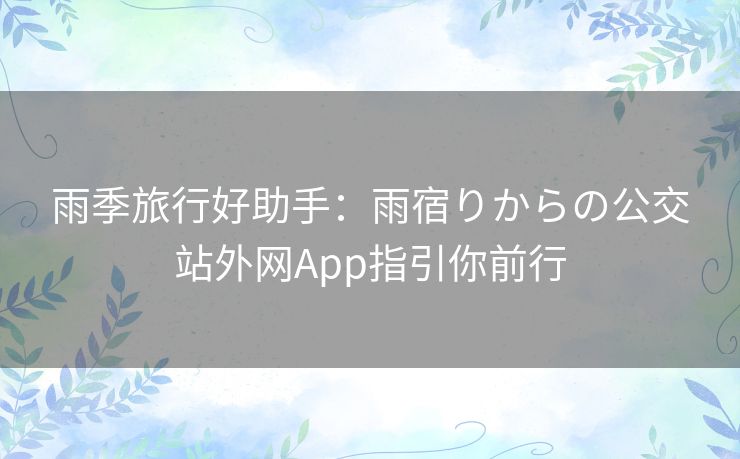 雨季旅行好助手：雨宿りからの公交站外网App指引你前行