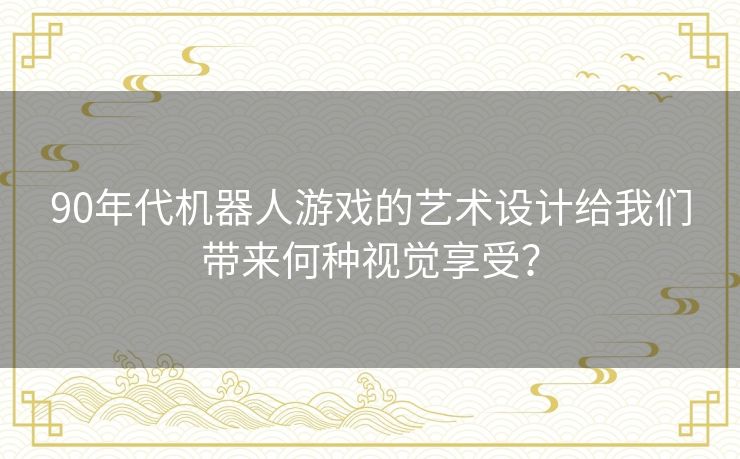 90年代机器人游戏的艺术设计给我们带来何种视觉享受？