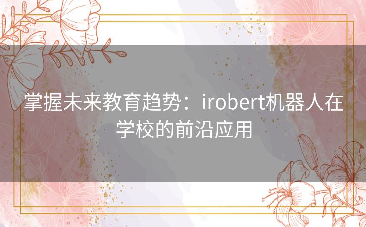 掌握未来教育趋势：irobert机器人在学校的前沿应用