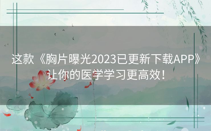 这款《胸片曝光2023已更新下载APP》让你的医学学习更高效！