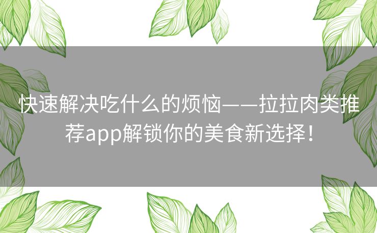 快速解决吃什么的烦恼——拉拉肉类推荐app解锁你的美食新选择！