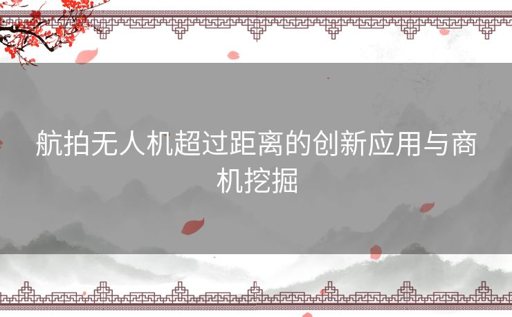 航拍无人机超过距离的创新应用与商机挖掘