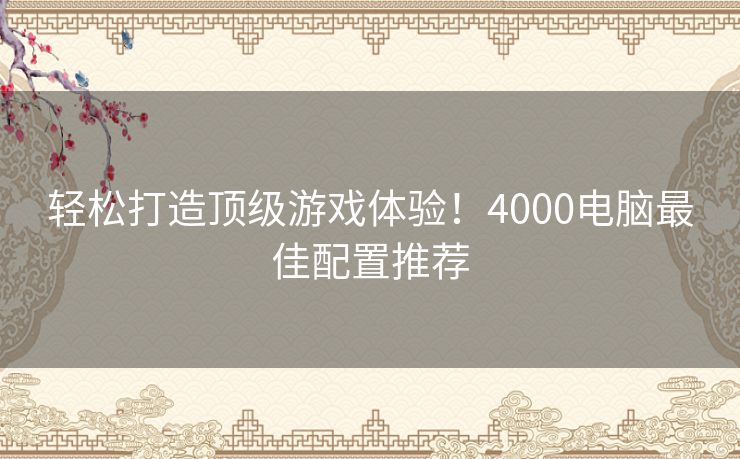 轻松打造顶级游戏体验！4000电脑最佳配置推荐