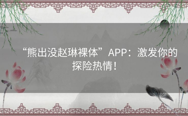 “熊出没赵琳裸体”APP：激发你的探险热情！