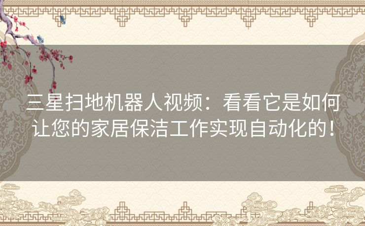 三星扫地机器人视频：看看它是如何让您的家居保洁工作实现自动化的！