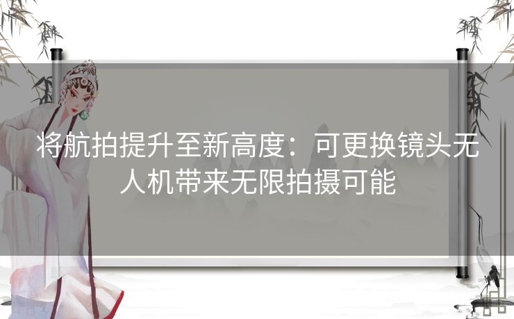 将航拍提升至新高度：可更换镜头无人机带来无限拍摄可能