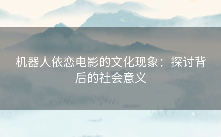 机器人依恋电影的文化现象：探讨背后的社会意义