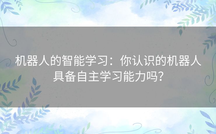 机器人的智能学习：你认识的机器人具备自主学习能力吗？