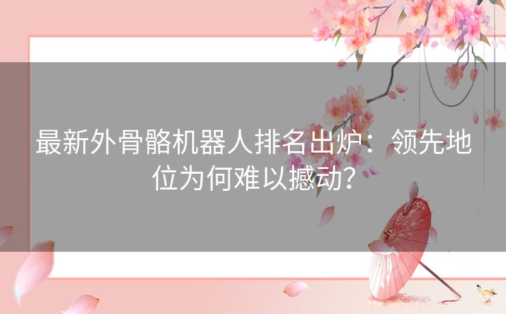 最新外骨骼机器人排名出炉：领先地位为何难以撼动？