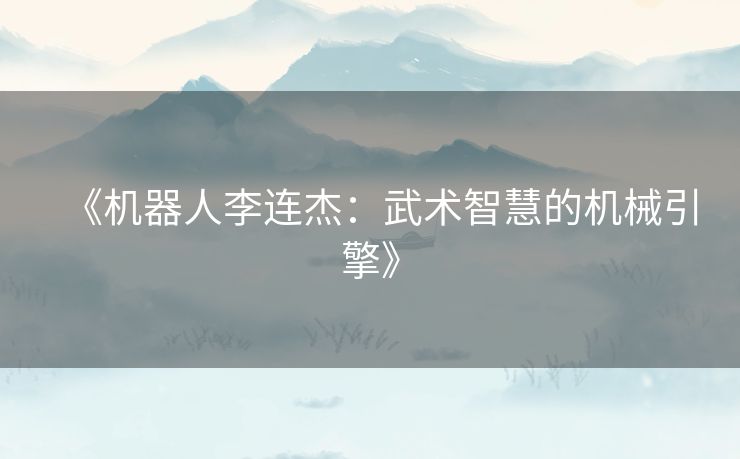 《机器人李连杰：武术智慧的机械引擎》