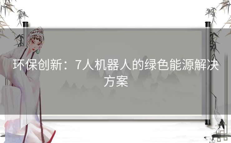 环保创新：7人机器人的绿色能源解决方案