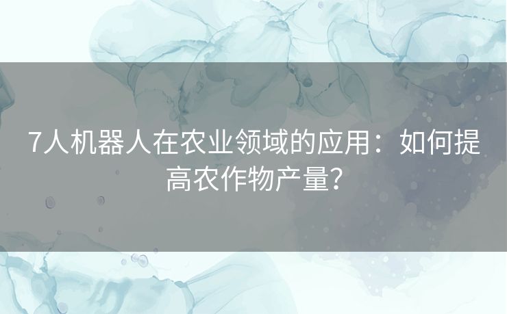 7人机器人在农业领域的应用：如何提高农作物产量？