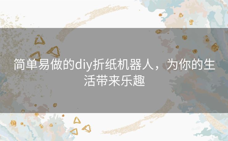 简单易做的diy折纸机器人，为你的生活带来乐趣