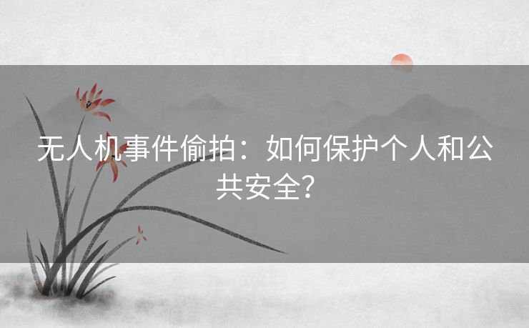 无人机事件偷拍：如何保护个人和公共安全？