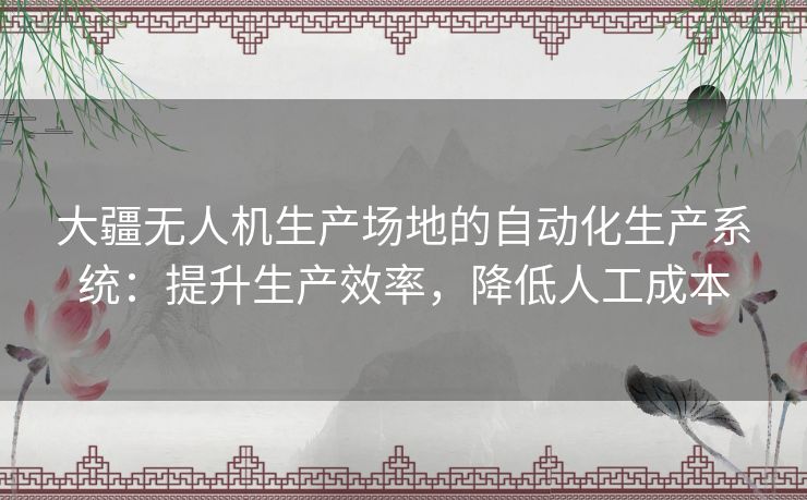 大疆无人机生产场地的自动化生产系统：提升生产效率，降低人工成本