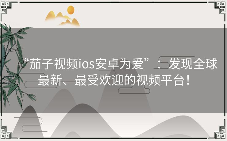 “茄子视频ios安卓为爱”：发现全球最新、最受欢迎的视频平台！