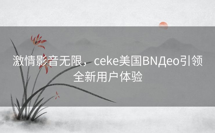 激情影音无限，ceke美国BNДeo引领全新用户体验