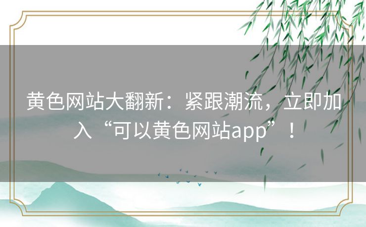 黄色网站大翻新：紧跟潮流，立即加入“可以黄色网站app”！