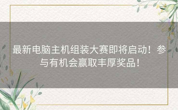 最新电脑主机组装大赛即将启动！参与有机会赢取丰厚奖品！