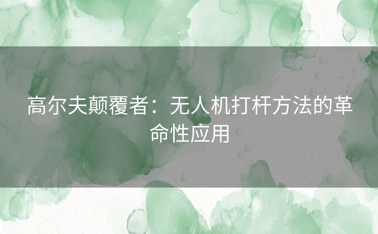 高尔夫颠覆者：无人机打杆方法的革命性应用