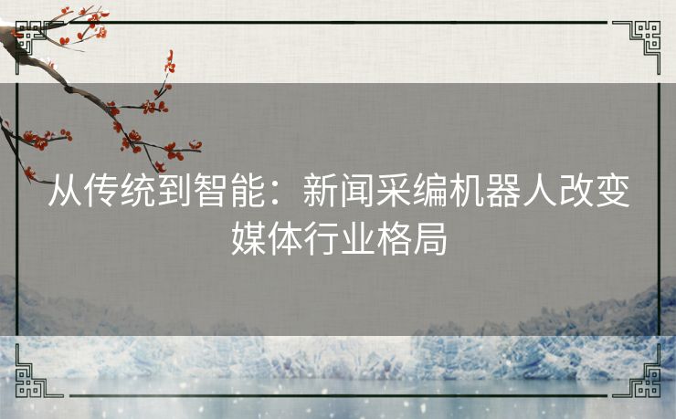 从传统到智能：新闻采编机器人改变媒体行业格局