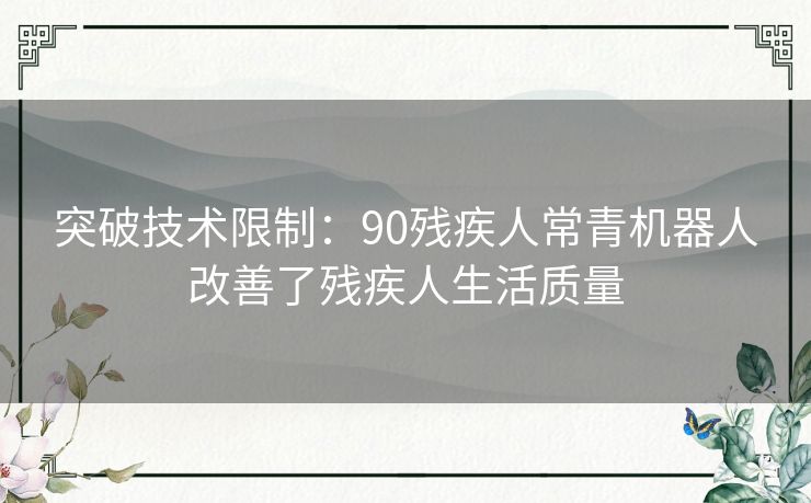 突破技术限制：90残疾人常青机器人改善了残疾人生活质量