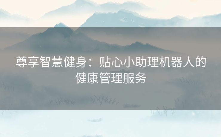 尊享智慧健身：贴心小助理机器人的健康管理服务