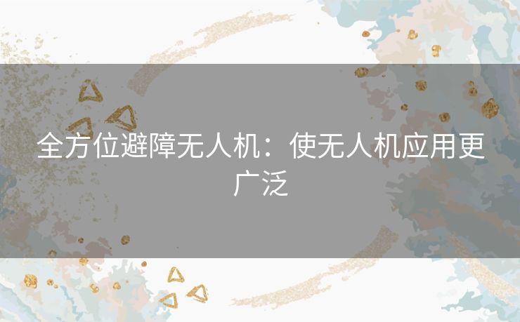 全方位避障无人机：使无人机应用更广泛