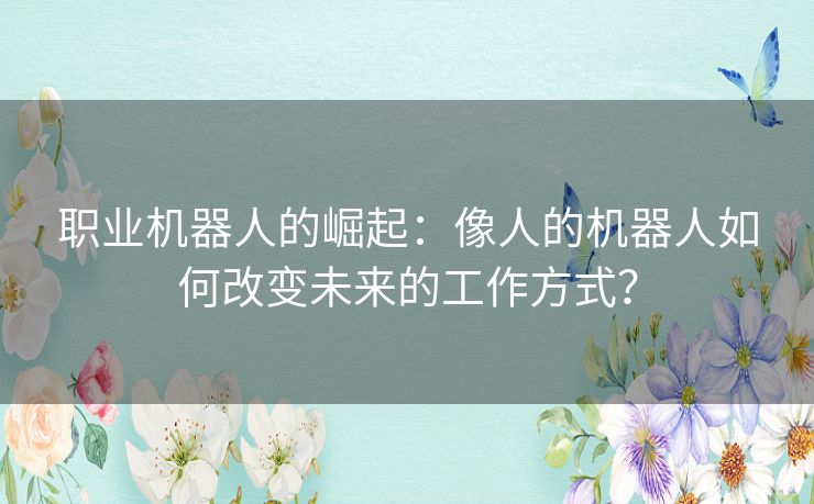 职业机器人的崛起：像人的机器人如何改变未来的工作方式？