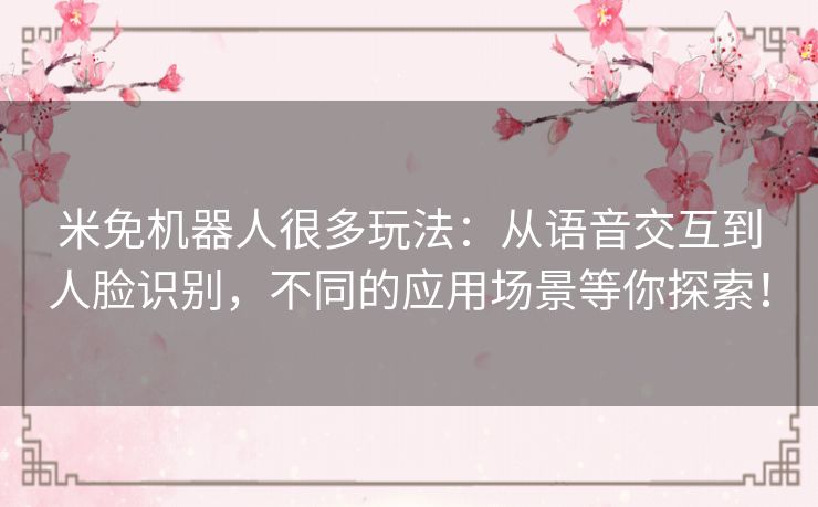 米免机器人很多玩法：从语音交互到人脸识别，不同的应用场景等你探索！