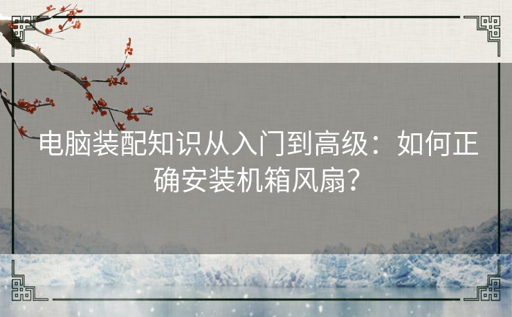 电脑装配知识从入门到高级：如何正确安装机箱风扇？