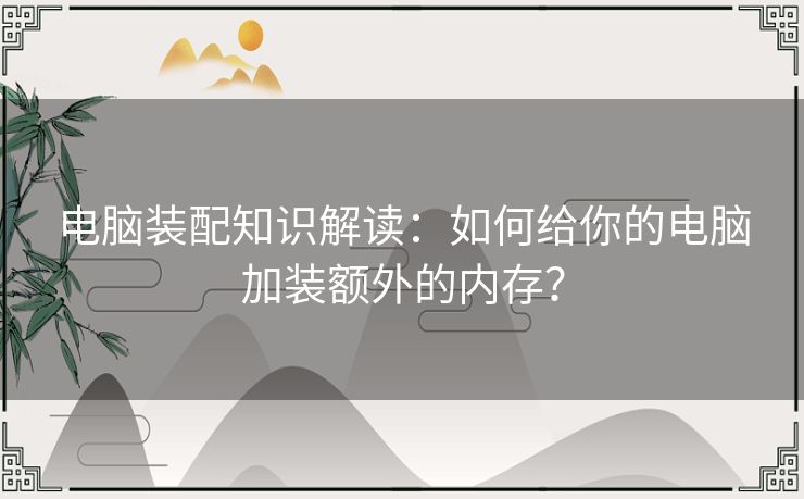 电脑装配知识解读：如何给你的电脑加装额外的内存？