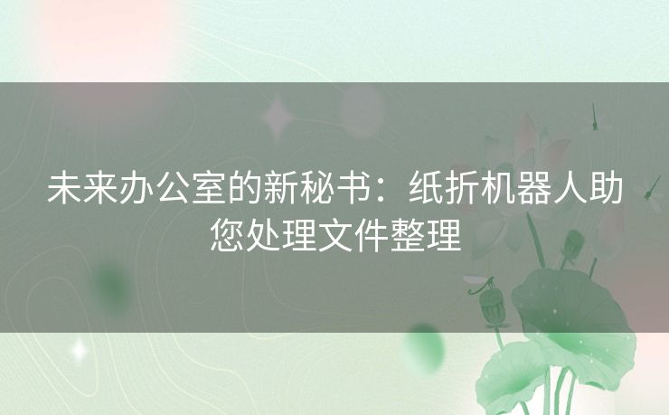 未来办公室的新秘书：纸折机器人助您处理文件整理