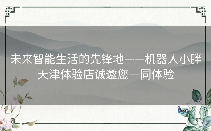 未来智能生活的先锋地——机器人小胖天津体验店诚邀您一同体验