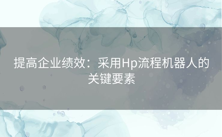 提高企业绩效：采用Hp流程机器人的关键要素