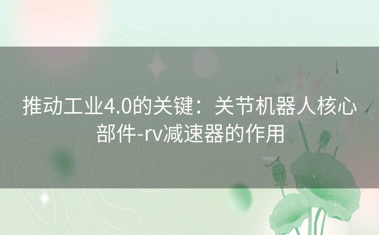 推动工业4.0的关键：关节机器人核心部件-rv减速器的作用