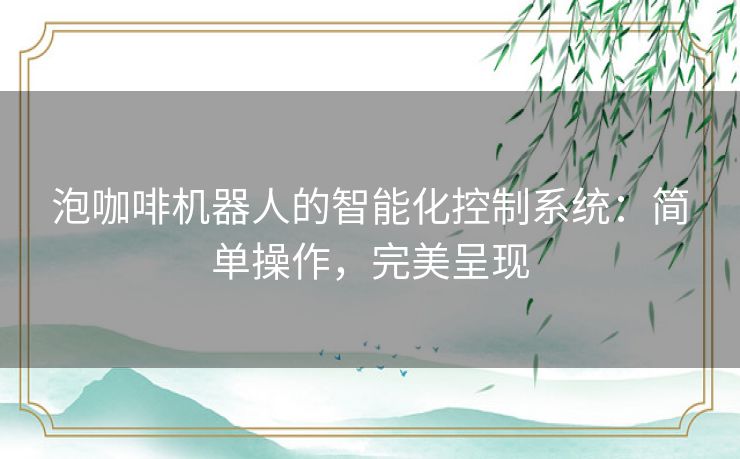 泡咖啡机器人的智能化控制系统：简单操作，完美呈现