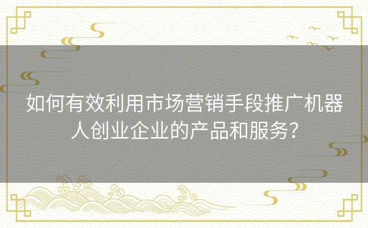 如何有效利用市场营销手段推广机器人创业企业的产品和服务？