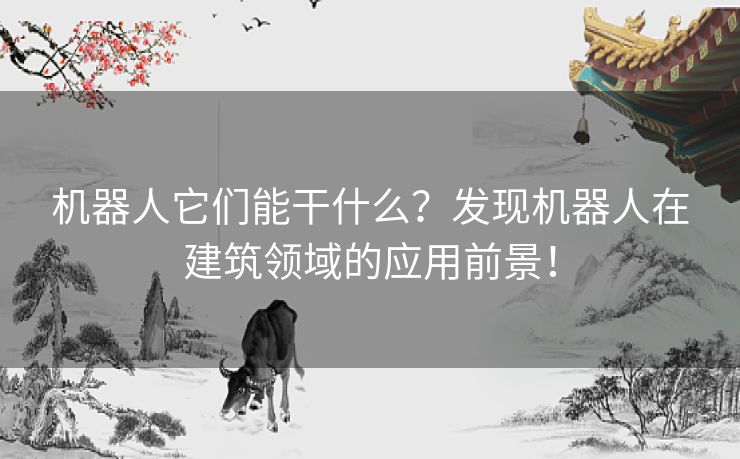 机器人它们能干什么？发现机器人在建筑领域的应用前景！