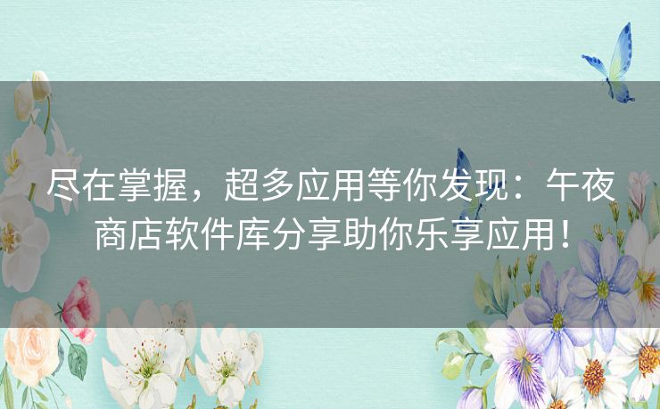 尽在掌握，超多应用等你发现：午夜商店软件库分享助你乐享应用！