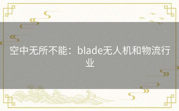 空中无所不能：blade无人机和物流行业