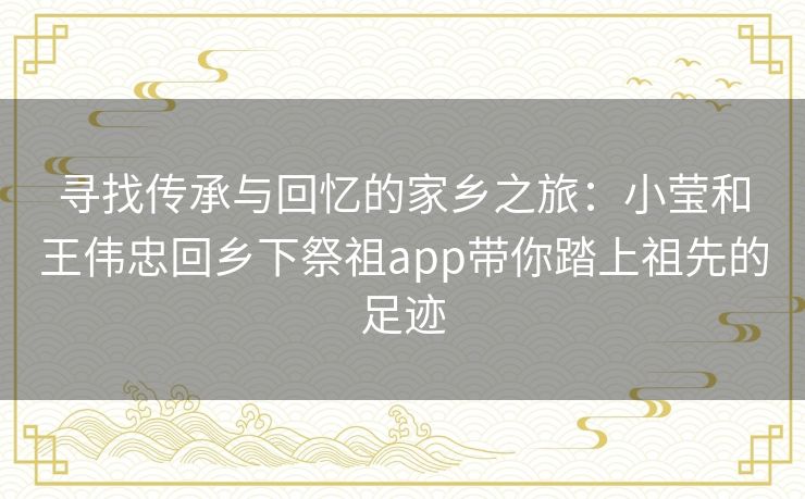 寻找传承与回忆的家乡之旅：小莹和王伟忠回乡下祭祖app带你踏上祖先的足迹