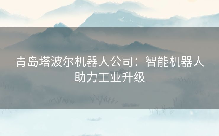 青岛塔波尔机器人公司：智能机器人助力工业升级