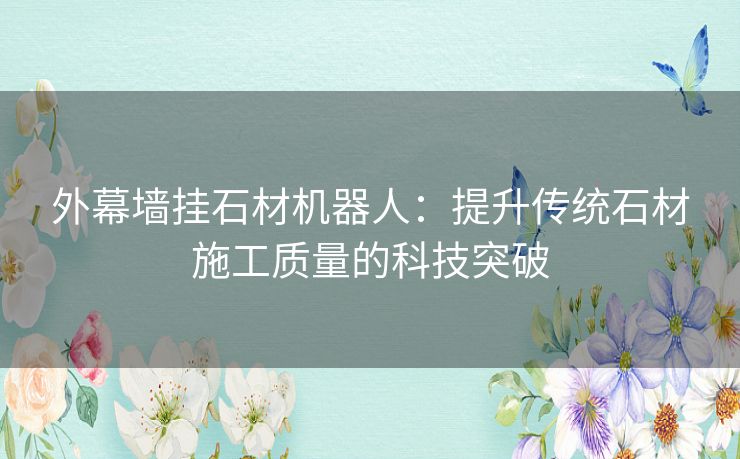 外幕墙挂石材机器人：提升传统石材施工质量的科技突破