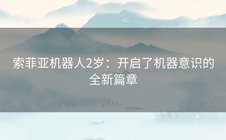 索菲亚机器人2岁：开启了机器意识的全新篇章