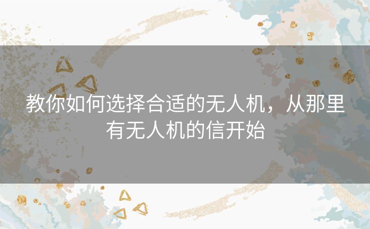 教你如何选择合适的无人机，从那里有无人机的信开始