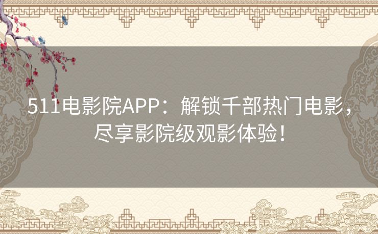 511电影院APP：解锁千部热门电影，尽享影院级观影体验！