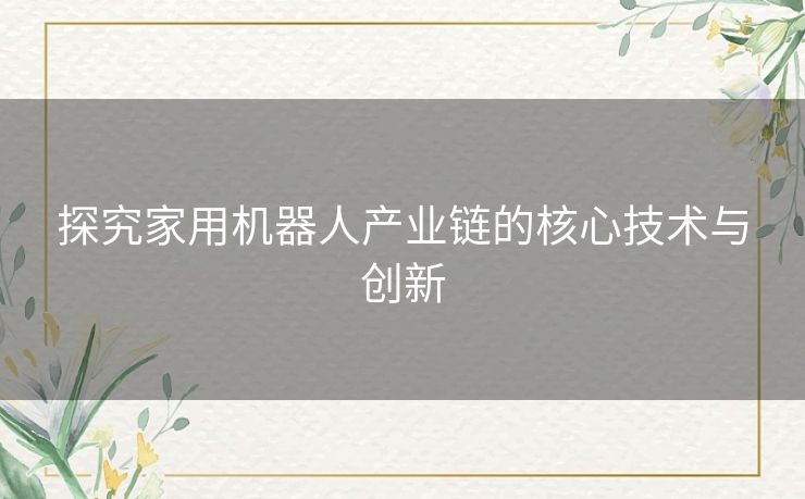 探究家用机器人产业链的核心技术与创新