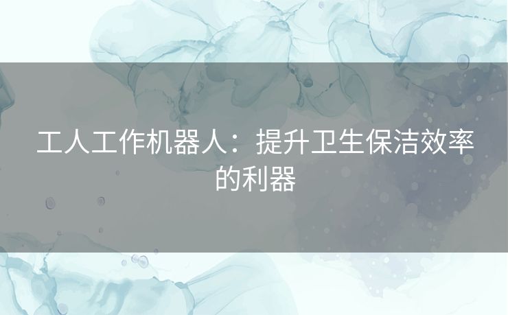 工人工作机器人：提升卫生保洁效率的利器