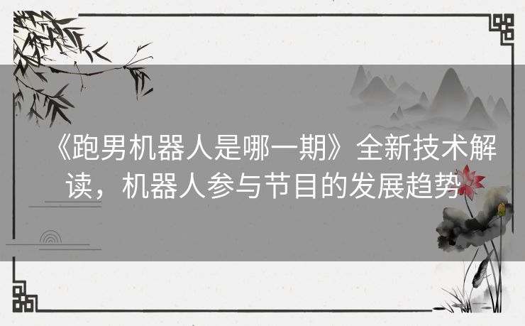 《跑男机器人是哪一期》全新技术解读，机器人参与节目的发展趋势